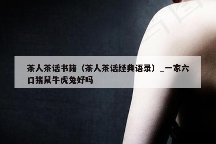 茶人茶话书籍（茶人茶话经典语录）_一家六口猪鼠牛虎兔好吗